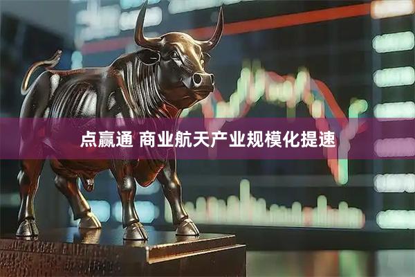 点赢通 商业航天产业规模化提速