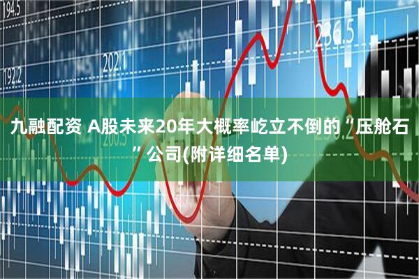 九融配资 A股未来20年大概率屹立不倒的“压舱石”公司(附详细名单)