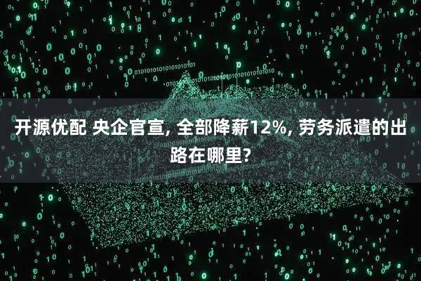开源优配 央企官宣, 全部降薪12%, 劳务派遣的出路在哪里?