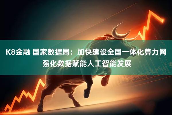 K8金融 国家数据局：加快建设全国一体化算力网 强化数据赋能人工智能发展