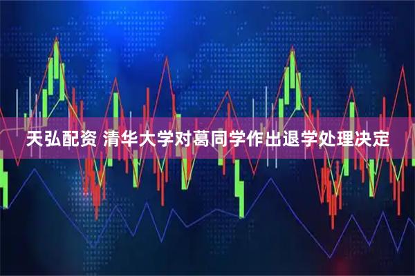 天弘配资 清华大学对葛同学作出退学处理决定