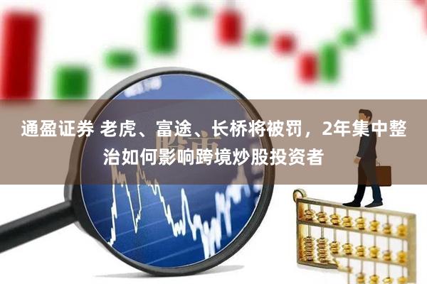 通盈证券 老虎、富途、长桥将被罚，2年集中整治如何影响跨境炒股投资者