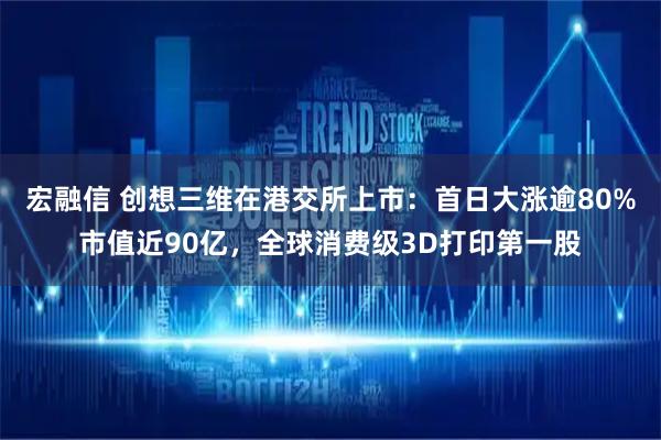 宏融信 创想三维在港交所上市：首日大涨逾80%市值近90亿，全球消费级3D打印第一股