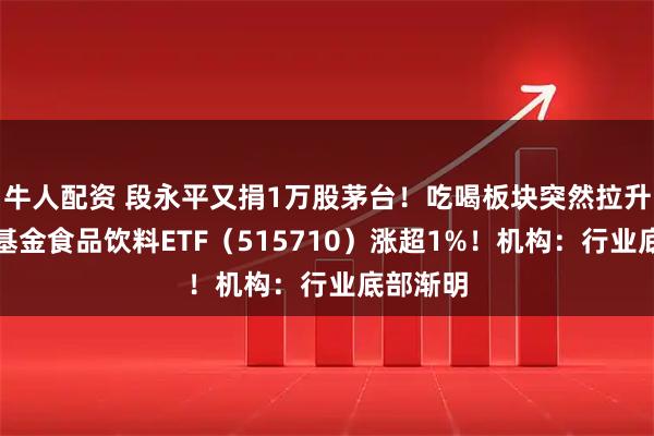 牛人配资 段永平又捐1万股茅台！吃喝板块突然拉升，华宝基金食品饮料ETF（515710）涨超1%！机构：行业底部渐明