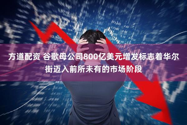 方道配资 谷歌母公司800亿美元增发标志着华尔街迈入前所未有的市场阶段