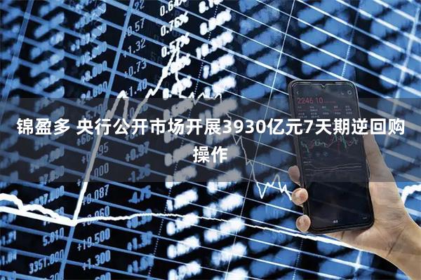 锦盈多 央行公开市场开展3930亿元7天期逆回购操作