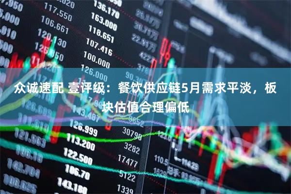 众诚速配 壹评级：餐饮供应链5月需求平淡，板块估值合理偏低