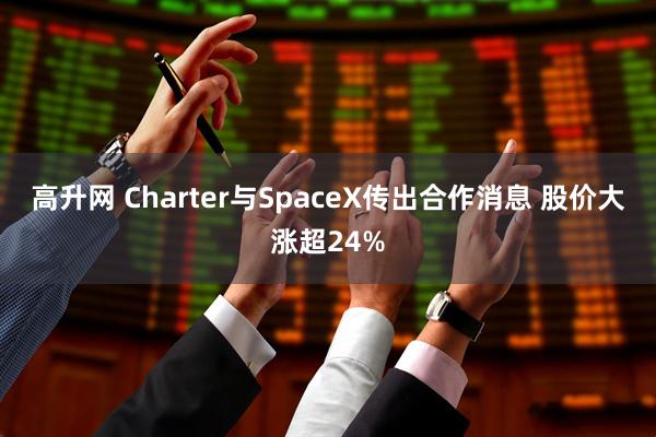 高升网 Charter与SpaceX传出合作消息 股价大涨超24%