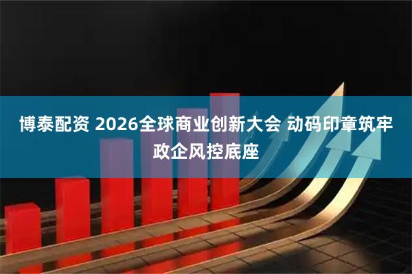 博泰配资 2026全球商业创新大会 动码印章筑牢政企风控底座