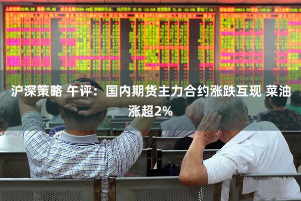 沪深策略 午评：国内期货主力合约涨跌互现 菜油涨超2%